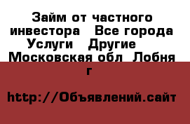 Займ от частного инвестора - Все города Услуги » Другие   . Московская обл.,Лобня г.